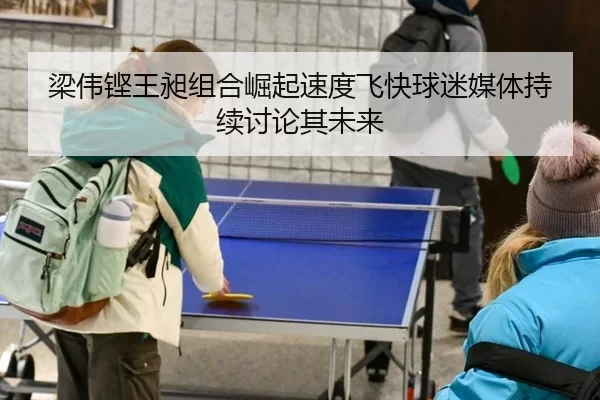 梁伟铿王昶组合崛起速度飞快球迷媒体持续讨论其未来